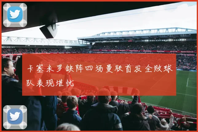 卡塞米罗缺阵四场曼联首发全败球队表现堪忧