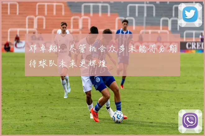 邓卓翔：尽管机会众多未能得分期待球队未来更辉煌