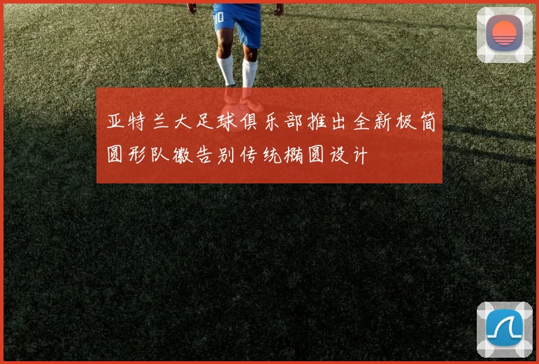 亚特兰大足球俱乐部推出全新极简圆形队徽告别传统椭圆设计