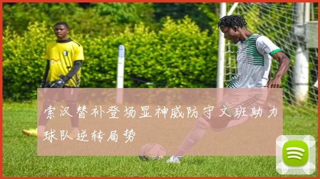 索汉替补登场显神威防守文班助力球队逆转局势