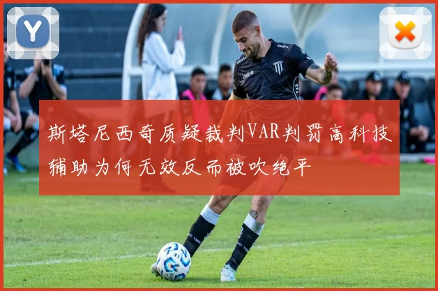 斯塔尼西奇质疑裁判VAR判罚高科技辅助为何无效反而被吹绝平