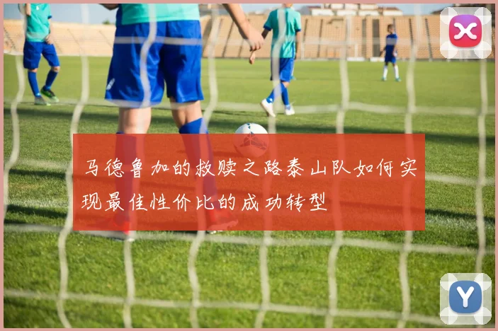 马德鲁加的救赎之路泰山队如何实现最佳性价比的成功转型