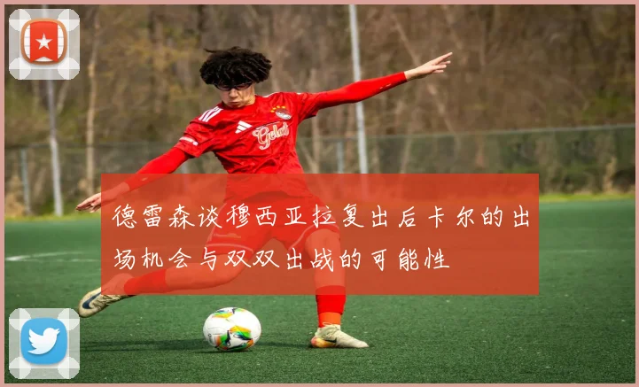 德雷森谈穆西亚拉复出后卡尔的出场机会与双双出战的可能性