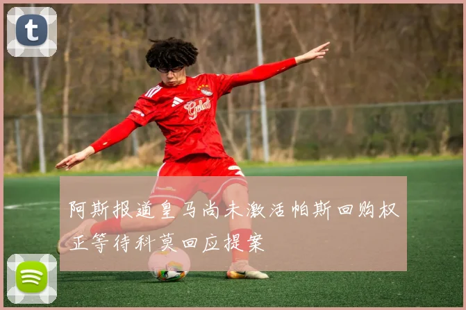 阿斯报道皇马尚未激活帕斯回购权正等待科莫回应提案