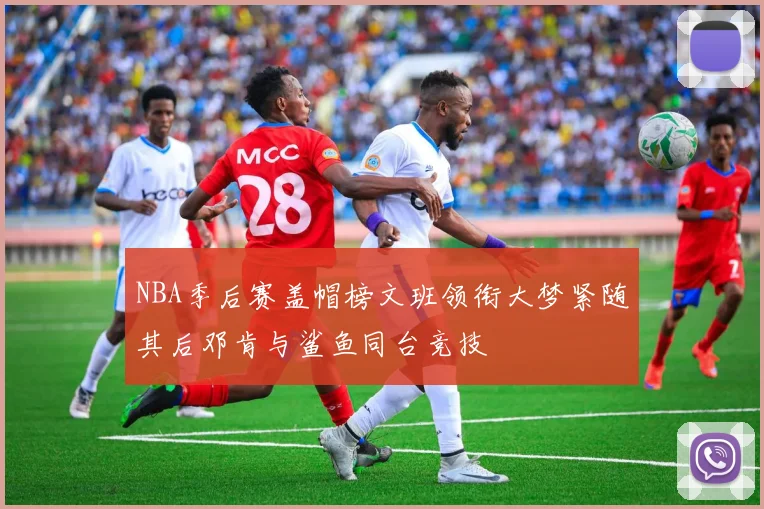 NBA季后赛盖帽榜文班领衔大梦紧随其后邓肯与鲨鱼同台竞技