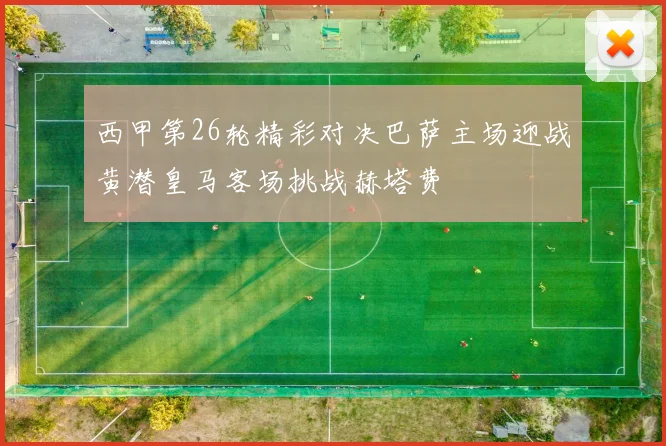 西甲第26轮精彩对决巴萨主场迎战黄潜皇马客场挑战赫塔费