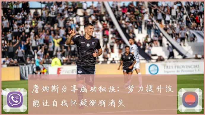 詹姆斯分享成功秘诀：努力提升技能让自我怀疑渐渐消失