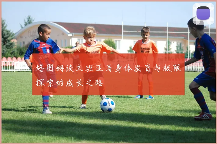 塔图姆谈文班亚马身体发育与极限探索的成长之路
