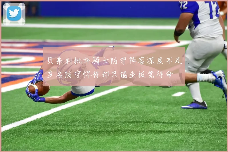 贝弗利批评骑士防守阵容深度不足多名防守悍将却只能坐板凳待命