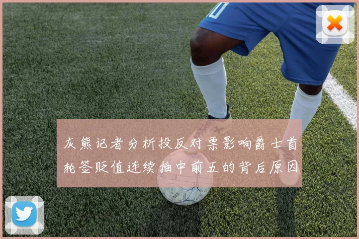 灰熊记者分析投反对票影响爵士首轮签贬值连续抽中前五的背后原因