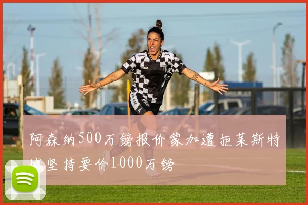 阿森纳500万镑报价蒙加遭拒莱斯特城坚持要价1000万镑