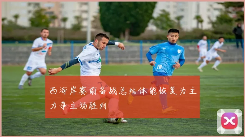 西海岸赛前备战总结体能恢复为主力争主场胜利
