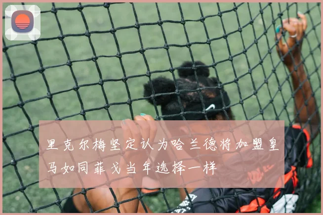 里克尔梅坚定认为哈兰德将加盟皇马如同菲戈当年选择一样