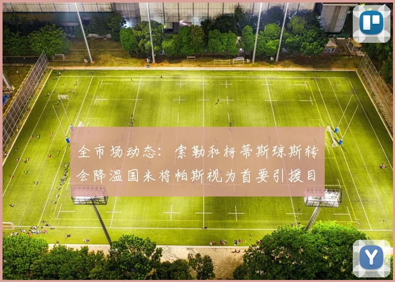 全市场动态：索勒和柯蒂斯琼斯转会降温国米将帕斯视为首要引援目标