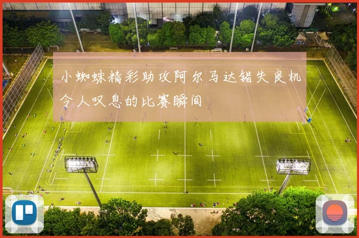 小蜘蛛精彩助攻阿尔马达错失良机令人叹息的比赛瞬间