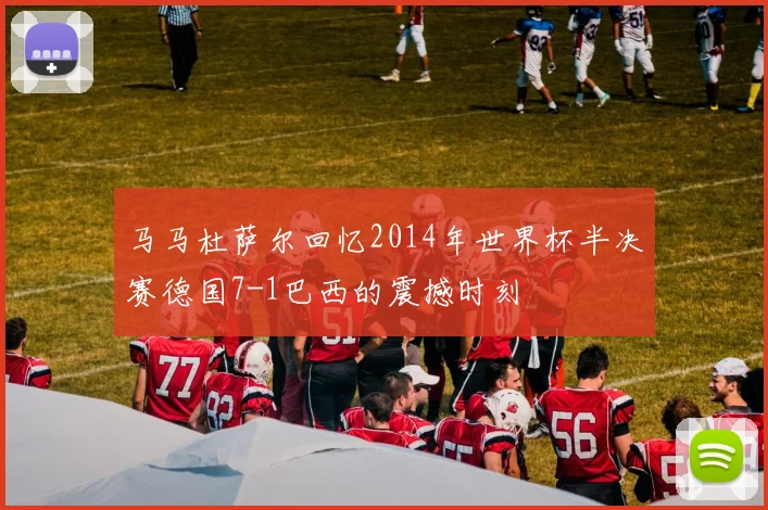 马马杜萨尔回忆2014年世界杯半决赛德国7-1巴西的震撼时刻