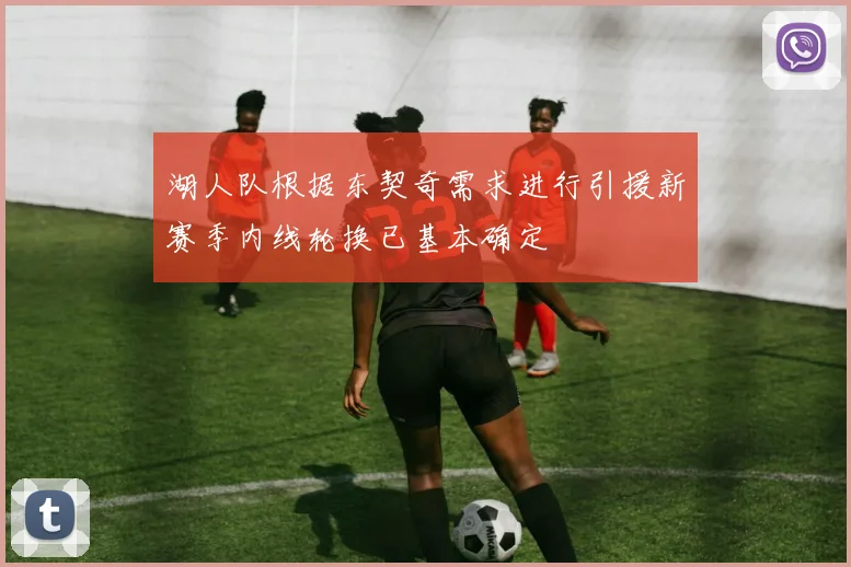 湖人队根据东契奇需求进行引援新赛季内线轮换已基本确定