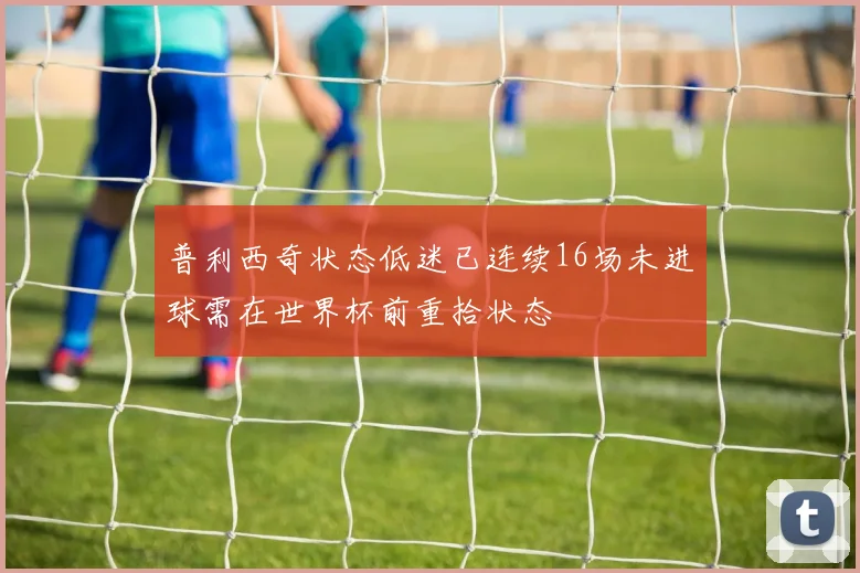普利西奇状态低迷已连续16场未进球需在世界杯前重拾状态