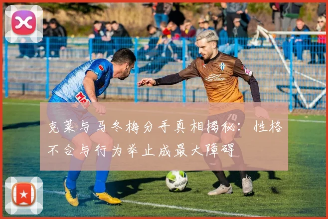 克莱与马冬梅分手真相揭秘：性格不合与行为举止成最大障碍
