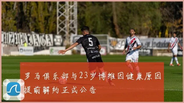 罗马俱乐部与23岁博维因健康原因提前解约正式公告