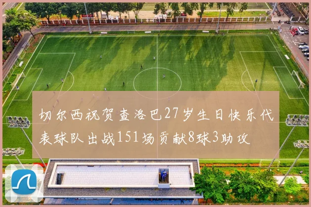 切尔西祝贺查洛巴27岁生日快乐代表球队出战151场贡献8球3助攻