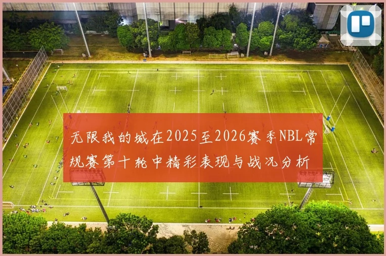 无限我的城在2025至2026赛季NBL常规赛第十轮中精彩表现与战况分析