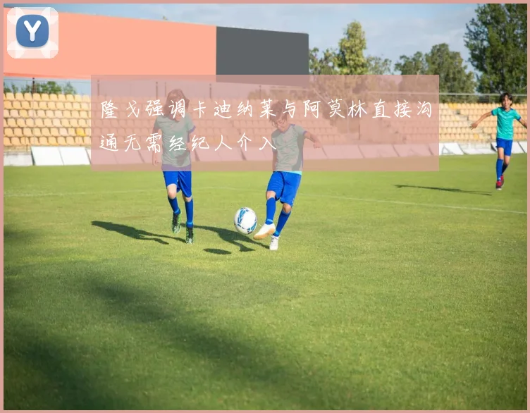 隆戈强调卡迪纳莱与阿莫林直接沟通无需经纪人介入