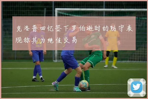 克洛普回忆签下罗伯逊时的防守表现称其为绝佳交易