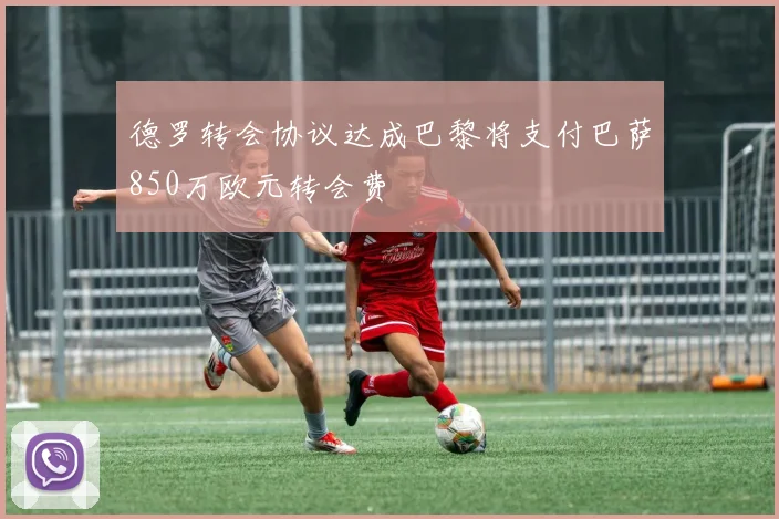德罗转会协议达成巴黎将支付巴萨850万欧元转会费