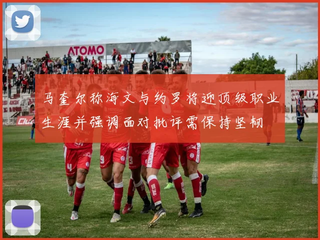 马奎尔称海文与约罗将迎顶级职业生涯并强调面对批评需保持坚韧
