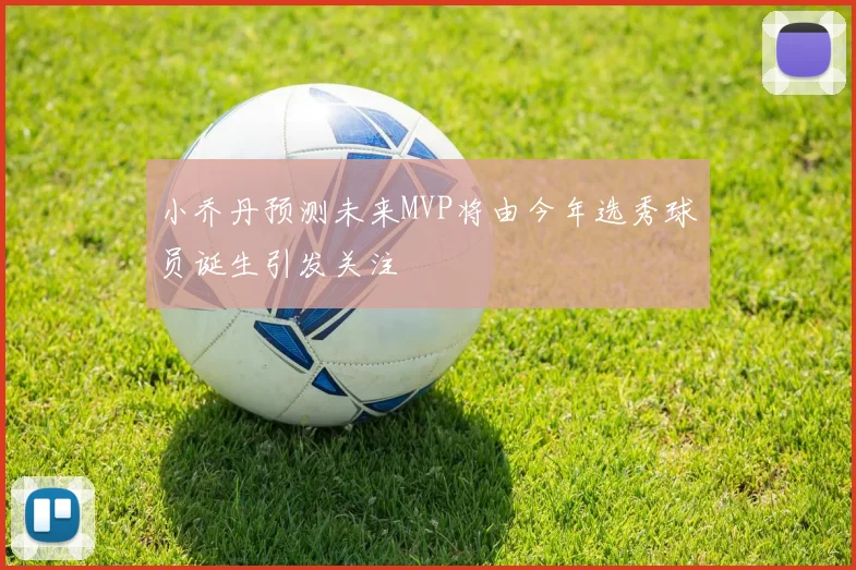 小乔丹预测未来MVP将由今年选秀球员诞生引发关注